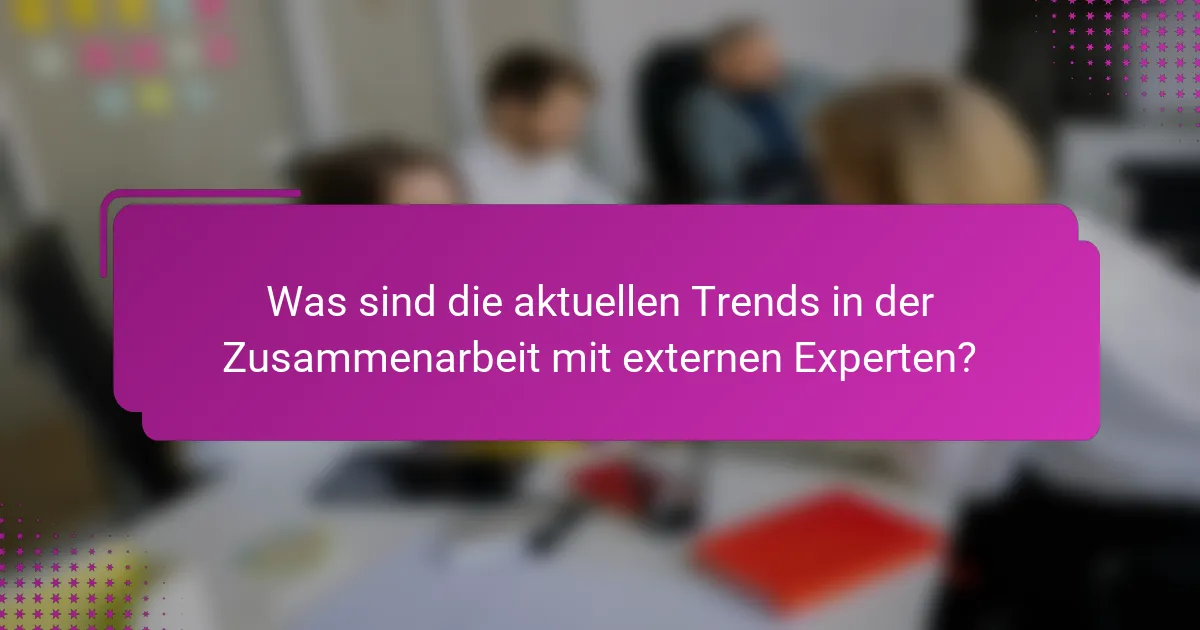 Was sind die aktuellen Trends in der Zusammenarbeit mit externen Experten?