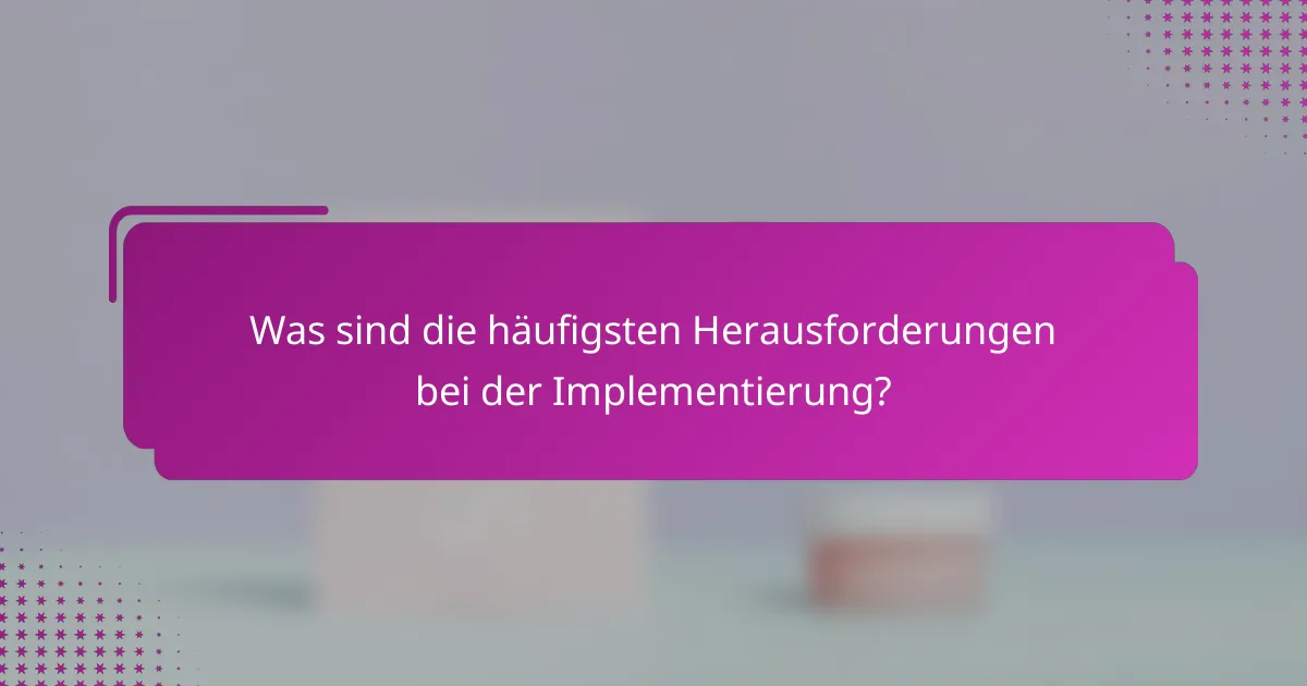 Was sind die häufigsten Herausforderungen bei der Implementierung?