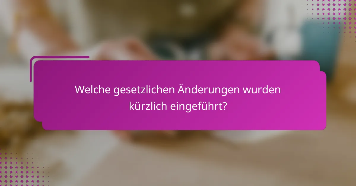 Welche gesetzlichen Änderungen wurden kürzlich eingeführt?