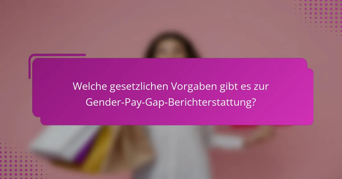 Welche gesetzlichen Vorgaben gibt es zur Gender-Pay-Gap-Berichterstattung?