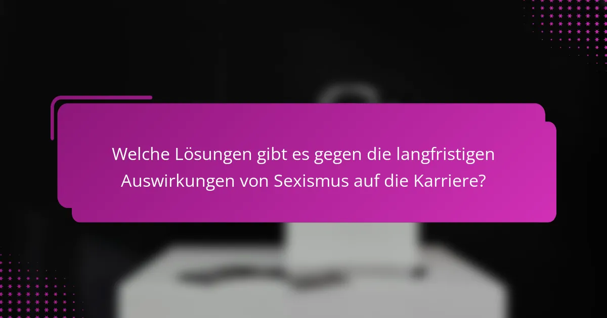 Welche Lösungen gibt es gegen die langfristigen Auswirkungen von Sexismus auf die Karriere?