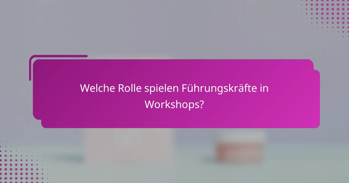 Welche Rolle spielen Führungskräfte in Workshops?