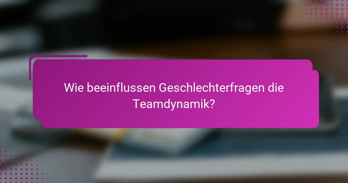 Wie beeinflussen Geschlechterfragen die Teamdynamik?