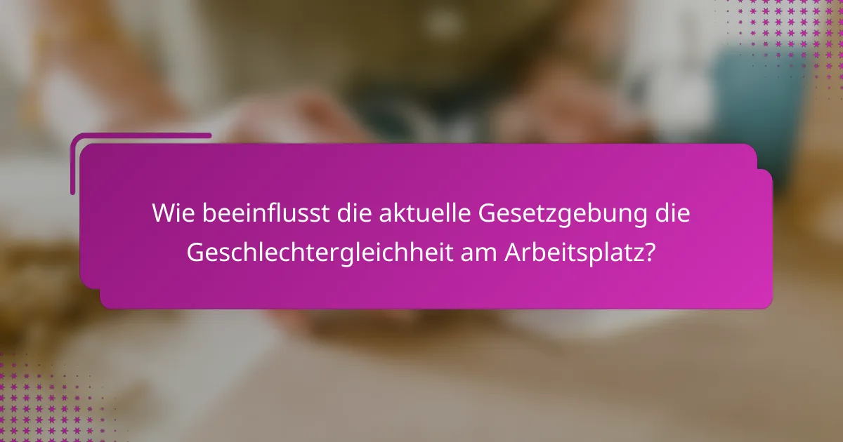 Wie beeinflusst die aktuelle Gesetzgebung die Geschlechtergleichheit am Arbeitsplatz?