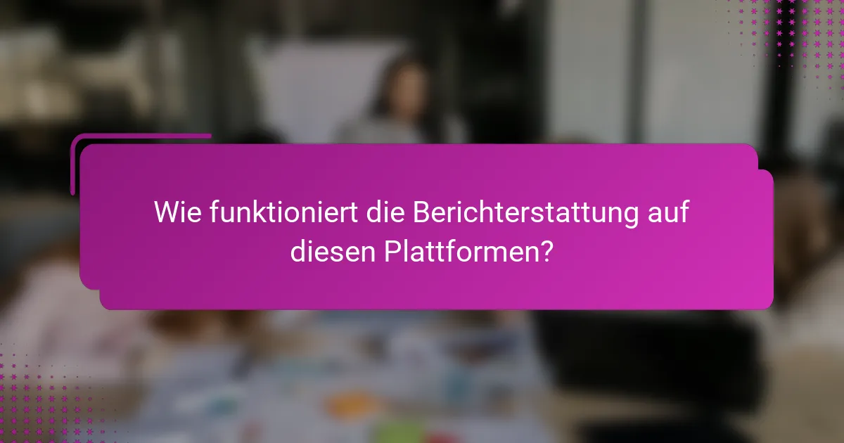Wie funktioniert die Berichterstattung auf diesen Plattformen?