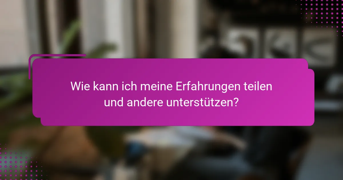 Wie kann ich meine Erfahrungen teilen und andere unterstützen?