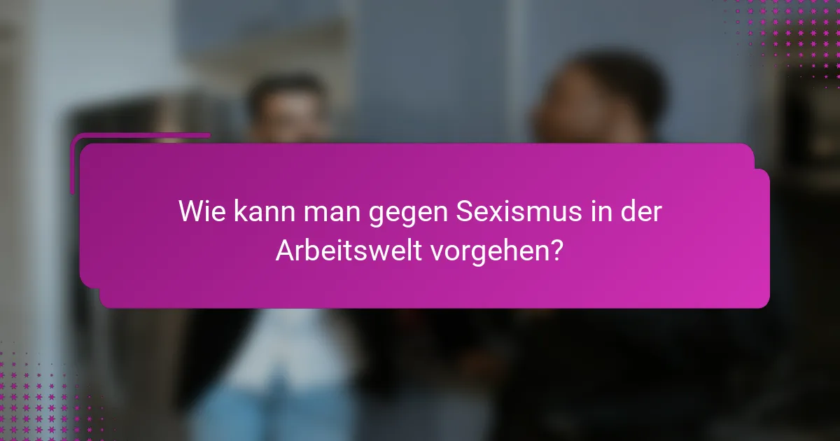 Wie kann man gegen Sexismus in der Arbeitswelt vorgehen?