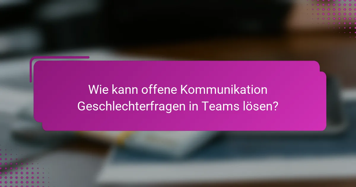 Wie kann offene Kommunikation Geschlechterfragen in Teams lösen?