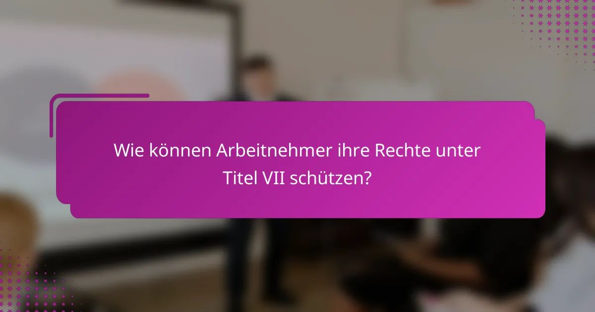 Wie können Arbeitnehmer ihre Rechte unter Titel VII schützen?