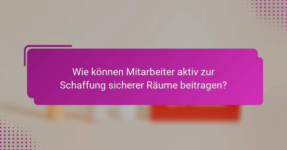 Wie können Mitarbeiter aktiv zur Schaffung sicherer Räume beitragen?