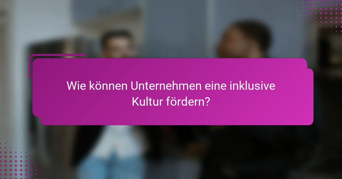 Wie können Unternehmen eine inklusive Kultur fördern?