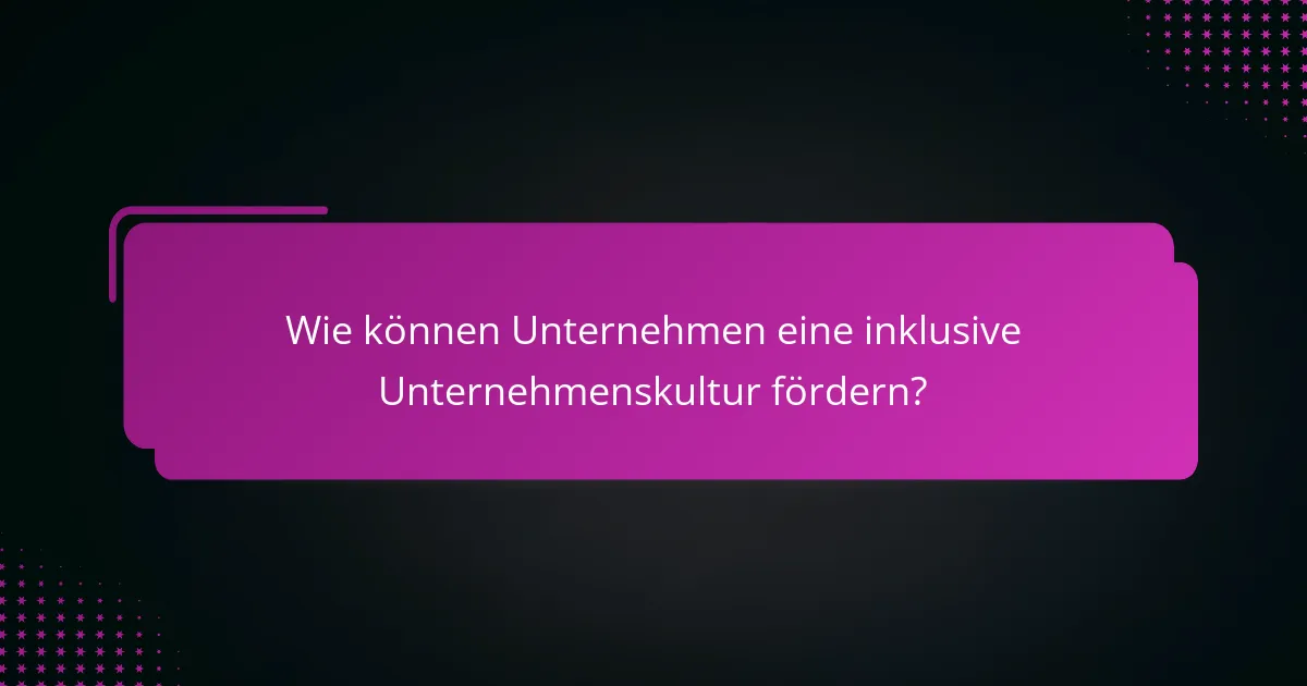 Wie können Unternehmen eine inklusive Unternehmenskultur fördern?