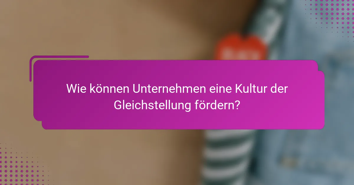 Wie können Unternehmen eine Kultur der Gleichstellung fördern?