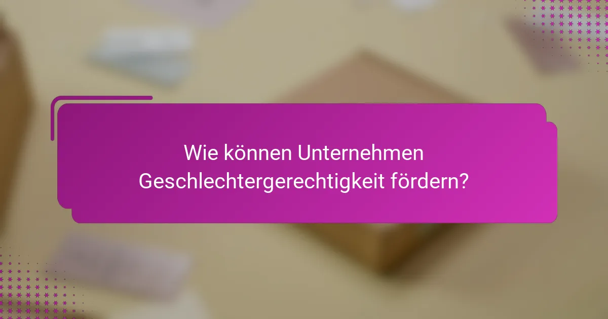 Wie können Unternehmen Geschlechtergerechtigkeit fördern?