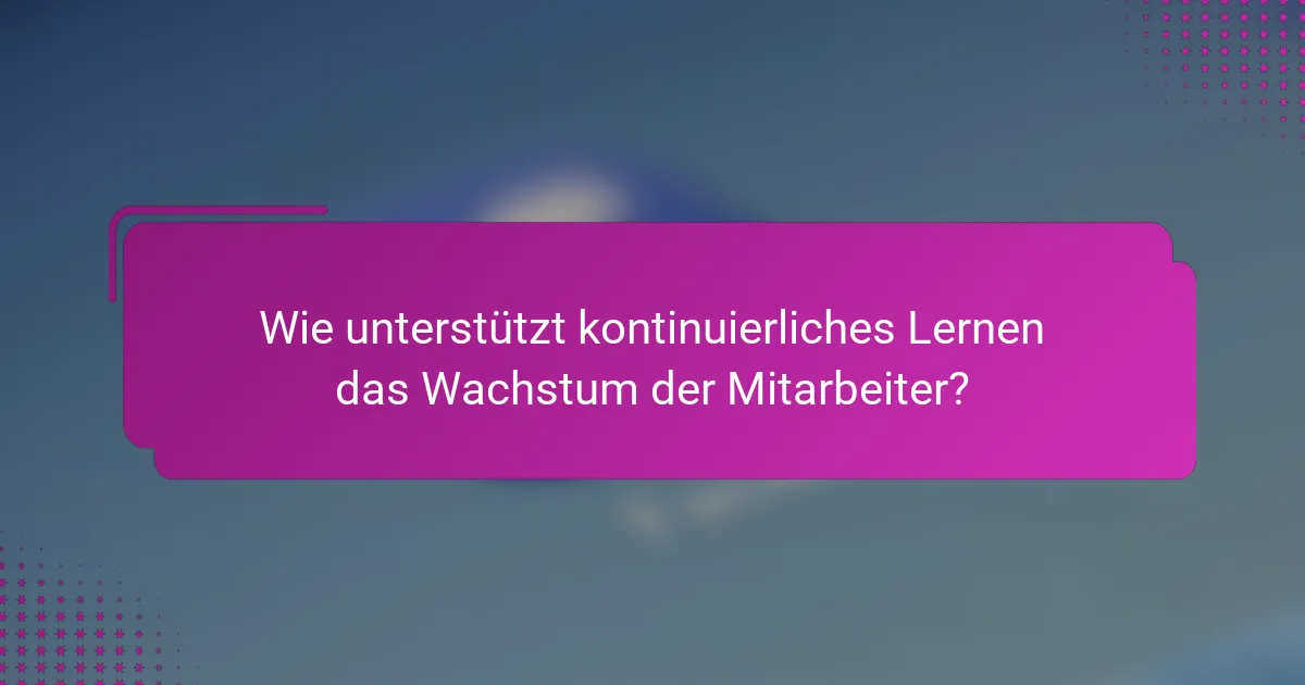 Wie unterstützt kontinuierliches Lernen das Wachstum der Mitarbeiter?