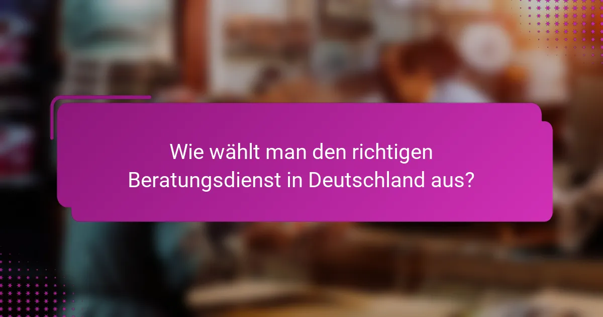Wie wählt man den richtigen Beratungsdienst in Deutschland aus?